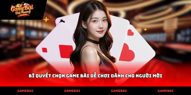 Bí quyết chọn game bài dễ chơi dành cho người mới