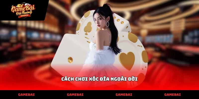 Vận dụng kỹ thuật trong cách chơi xóc đĩa ngoài đời thực tế nhất