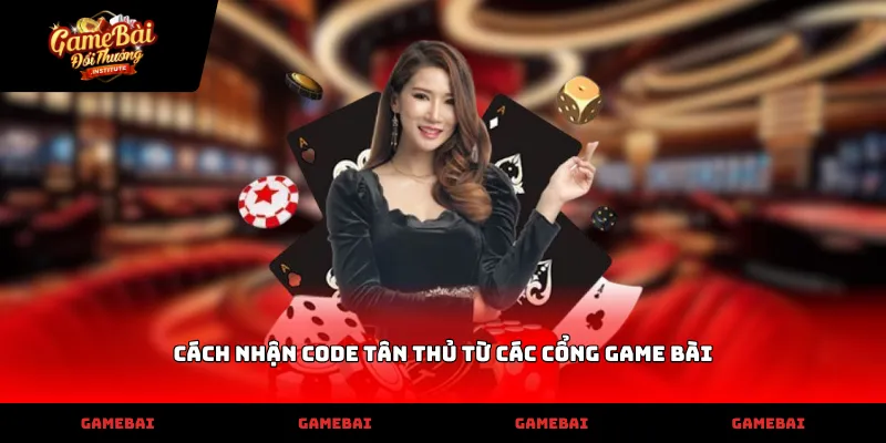 Tìm hiểu kỹ cách nhận code tân thủ từ các cổng game bài