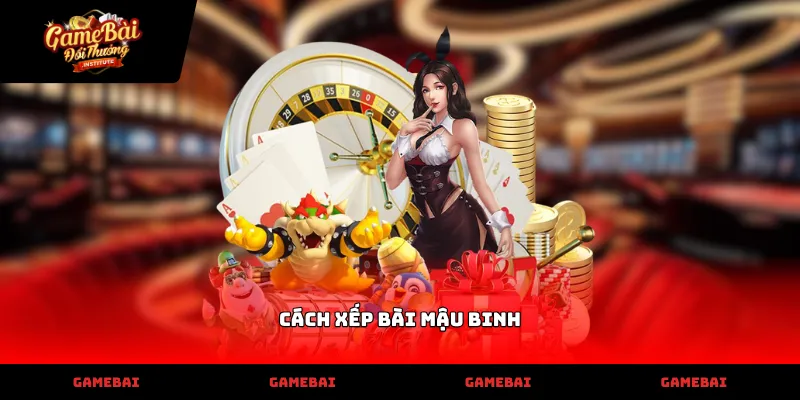 Thực hiện cách xếp bài mậu binh chuẩn xác tránh lỗi binh lủng