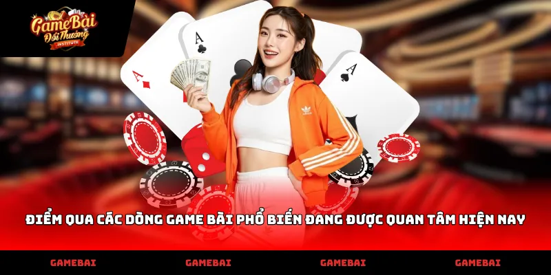Điểm qua các dòng game bài phổ biến đang được quan tâm hiện nay