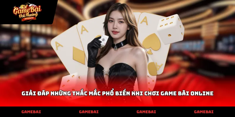 Giải đáp những thắc mắc phổ biến khi chơi game bài online