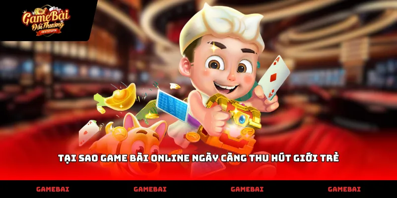 Giải mã nguyên nhân tại sao game bài online ngày càng thu hút giới trẻ hiện nay
